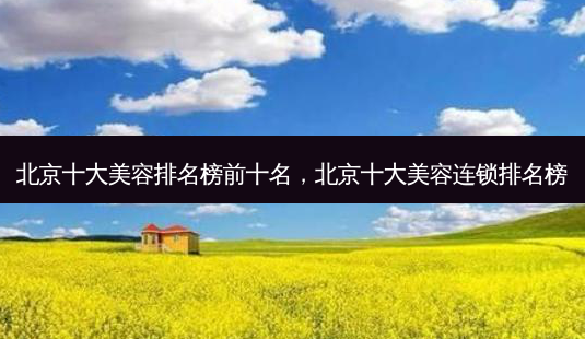 北京十大美容排名榜前十名,北京十大美容连锁排名榜-第1张图片-美选资讯网 北京十大美容排名榜前十名,北京十大美容连锁排名榜-第1张图片-美选资讯网