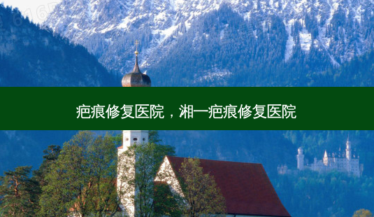 疤痕修复医院,湘一疤痕修复医院-第1张图片-美选资讯网 疤痕修复医院,湘一疤痕修复医院-第1张图片-美选资讯网