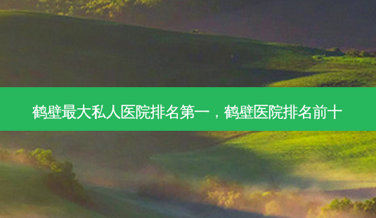 鹤壁 *** 私人医院 *** ,鹤壁医院排名前十-第1张图片-美选资讯网 鹤壁 *** 私人医院 *** ,鹤壁医院排名前十-第1张图片-美选资讯网