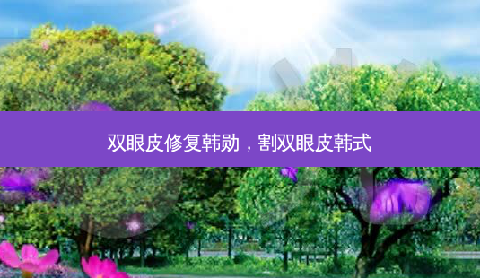 双眼皮修复韩勋,割双眼皮韩式-第1张图片-美选资讯网 双眼皮修复韩勋,割双眼皮韩式-第1张图片-美选资讯网