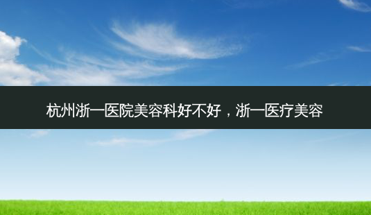杭州浙一医院美容科好不好,浙一医疗美容-第1张图片-美选资讯网 杭州浙一医院美容科好不好,浙一医疗美容-第1张图片-美选资讯网