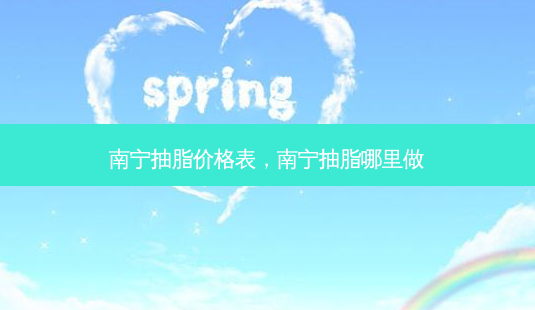 南宁抽脂价格表,南宁抽脂哪里做-第1张图片-美选资讯网 南宁抽脂价格表,南宁抽脂哪里做-第1张图片-美选资讯网