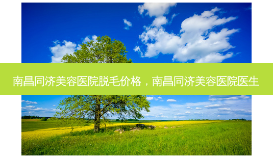 南昌同济美容医院脱毛价格,南昌同济美容医院医生-第1张图片-美选资讯网 南昌同济美容医院脱毛价格,南昌同济美容医院医生-第1张图片-美选资讯网