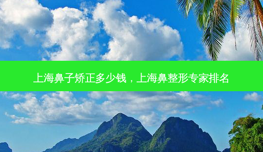 上海鼻子矫正多少钱,上海鼻整形专家排名-第1张图片-美选资讯网 上海鼻子矫正多少钱,上海鼻整形专家排名-第1张图片-美选资讯网