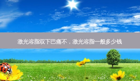 激光溶脂双下巴痛不,激光溶脂一般多少钱-第1张图片-美选资讯网 激光溶脂双下巴痛不,激光溶脂一般多少钱-第1张图片-美选资讯网