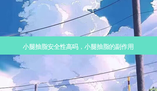 小腿抽脂 *** 性高吗,小腿抽脂的副作用-第1张图片-美选资讯网 小腿抽脂 *** 性高吗,小腿抽脂的副作用-第1张图片-美选资讯网