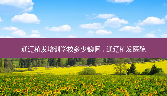 通辽植发培训学校多少钱啊,通辽植发医院-第1张图片-美选资讯网 通辽植发培训学校多少钱啊,通辽植发医院-第1张图片-美选资讯网