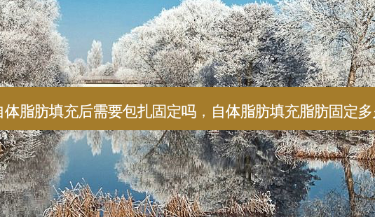 自体脂肪填充后需要包扎固定吗,自体脂肪填充脂肪固定多久-第1张图片-美选资讯网 自体脂肪填充后需要包扎固定吗,自体脂肪填充脂肪固定多久-第1张图片-美选资讯网