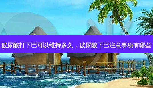 玻尿酸打下巴可以维持多久,玻尿酸下巴注意事项有哪些-第1张图片-美选资讯网 玻尿酸打下巴可以维持多久,玻尿酸下巴注意事项有哪些-第1张图片-美选资讯网