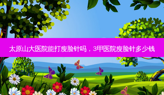 太原山大医院能打瘦脸针吗,3甲医院瘦脸针多少钱-第1张图片-美选资讯网 太原山大医院能打瘦脸针吗,3甲医院瘦脸针多少钱-第1张图片-美选资讯网