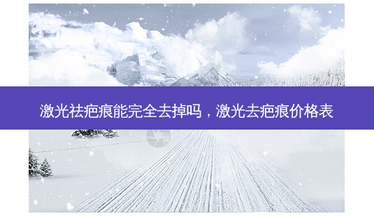 激光祛疤痕能完全去掉吗,激光去疤痕价格表-第1张图片-美选资讯网 激光祛疤痕能完全去掉吗,激光去疤痕价格表-第1张图片-美选资讯网