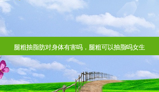 腿粗抽脂肪对身体有害吗,腿粗可以抽脂吗女生-第1张图片-美选资讯网 腿粗抽脂肪对身体有害吗,腿粗可以抽脂吗女生-第1张图片-美选资讯网