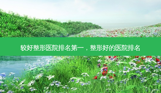 较好整形医院 *** ,整形好的医院排名-第1张图片-美选资讯网 较好整形医院 *** ,整形好的医院排名-第1张图片-美选资讯网