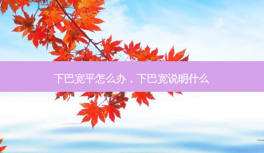 下巴宽平怎么办,下巴宽说明什么-第1张图片-美选资讯网 下巴宽平怎么办,下巴宽说明什么-第1张图片-美选资讯网