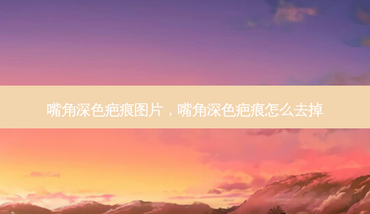 嘴角深色疤痕图片,嘴角深色疤痕怎么去掉-第1张图片-美选资讯网 嘴角深色疤痕图片,嘴角深色疤痕怎么去掉-第1张图片-美选资讯网