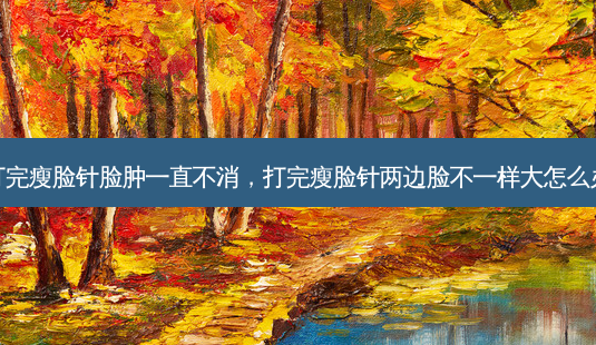 打完瘦脸针脸肿一直不消,打完瘦脸针两边脸不一样大怎么办-第1张图片-美选资讯网 打完瘦脸针脸肿一直不消,打完瘦脸针两边脸不一样大怎么办-第1张图片-美选资讯网