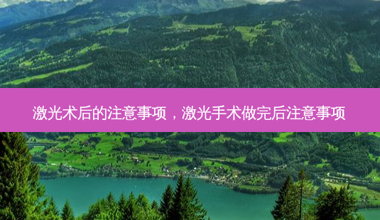 激光术后的注意事项,激光手术做完后注意事项-第1张图片-美选资讯网 激光术后的注意事项,激光手术做完后注意事项-第1张图片-美选资讯网