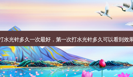 打水光针多久一次 *** ,第一次打水光针多久可以看到效果-第1张图片-美选资讯网 打水光针多久一次 *** ,第一次打水光针多久可以看到效果-第1张图片-美选资讯网