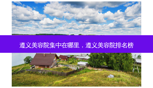 遵义美容院集中在哪里,遵义美容院排名榜-第1张图片-美选资讯网 遵义美容院集中在哪里,遵义美容院排名榜-第1张图片-美选资讯网