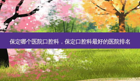 保定哪个医院口腔科,保定口腔科 *** 的医院排名-第1张图片-美选资讯网 保定哪个医院口腔科,保定口腔科 *** 的医院排名-第1张图片-美选资讯网
