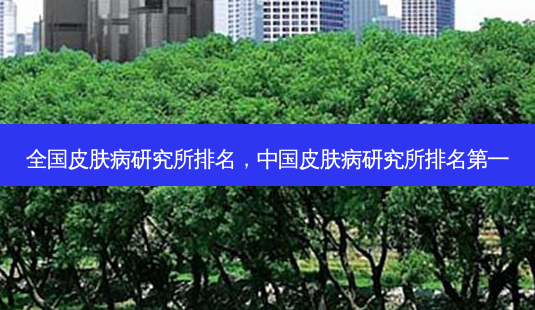 全国皮肤病研究所排名,中国皮肤病研究所 *** -第1张图片-美选资讯网 全国皮肤病研究所排名,中国皮肤病研究所 *** -第1张图片-美选资讯网