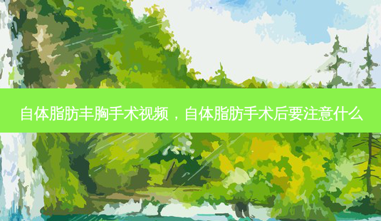 自体脂肪丰胸手术视频,自体脂肪手术后要注意什么-第1张图片-美选资讯网 自体脂肪丰胸手术视频,自体脂肪手术后要注意什么-第1张图片-美选资讯网
