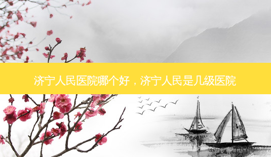 济宁人民医院哪个好,济宁人民是几级医院-第1张图片-美选资讯网 济宁人民医院哪个好,济宁人民是几级医院-第1张图片-美选资讯网