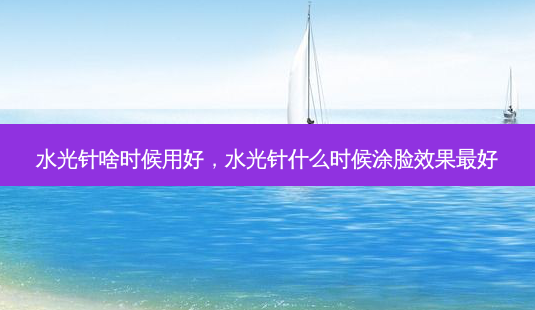 水光针啥时候用好,水光针什么时候涂脸效果 *** -第1张图片-美选资讯网 水光针啥时候用好,水光针什么时候涂脸效果 *** -第1张图片-美选资讯网