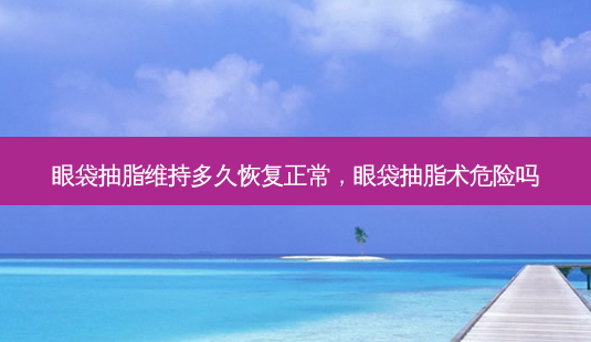 眼袋抽脂维持多久恢复正常,眼袋抽脂术危险吗-第1张图片-美选资讯网 眼袋抽脂维持多久恢复正常,眼袋抽脂术危险吗-第1张图片-美选资讯网