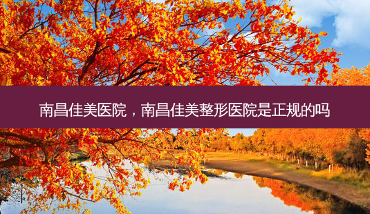 南昌佳美医院,南昌佳美整形医院是正规的吗-第1张图片-美选资讯网 南昌佳美医院,南昌佳美整形医院是正规的吗-第1张图片-美选资讯网