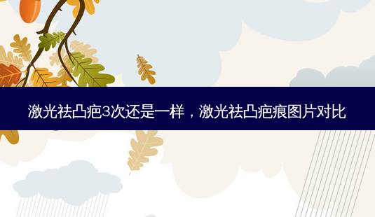 激光祛凸疤3次还是一样,激光祛凸疤痕图片对比-第1张图片-美选资讯网 激光祛凸疤3次还是一样,激光祛凸疤痕图片对比-第1张图片-美选资讯网