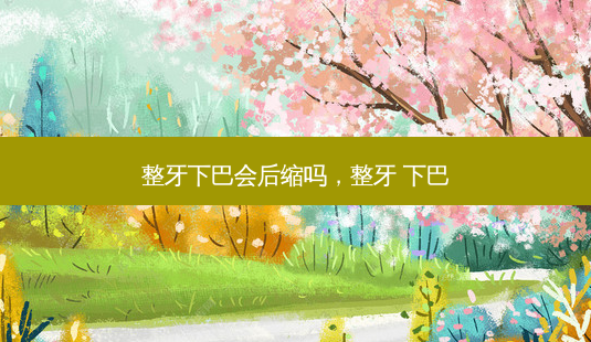 整牙下巴会后缩吗,整牙 下巴-第1张图片-美选资讯网 整牙下巴会后缩吗,整牙 下巴-第1张图片-美选资讯网