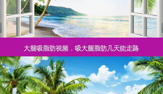 大腿吸脂肪视频,吸大腿脂肪几天能走路-第1张图片-美选资讯网 大腿吸脂肪视频,吸大腿脂肪几天能走路-第1张图片-美选资讯网