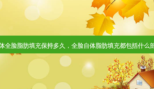 自体全脸脂肪填充保持多久,全脸自体脂肪填充都包括什么部位-第1张图片-美选资讯网 自体全脸脂肪填充保持多久,全脸自体脂肪填充都包括什么部位-第1张图片-美选资讯网