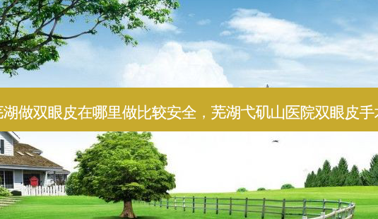 芜湖做双眼皮在哪里做比较 *** ,芜湖弋矶山医院双眼皮手术-第1张图片-美选资讯网 芜湖做双眼皮在哪里做比较 *** ,芜湖弋矶山医院双眼皮手术-第1张图片-美选资讯网