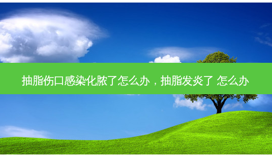 抽脂伤口感染化脓了怎么办,抽脂发炎了 怎么办-第1张图片-美选资讯网 抽脂伤口感染化脓了怎么办,抽脂发炎了 怎么办-第1张图片-美选资讯网
