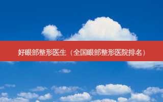 好眼部整形医生（全国眼部整形医院排名）