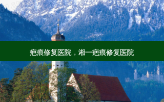 疤痕修复医院，湘一疤痕修复医院