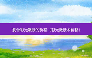 复合彩光嫩肤的价格（彩光嫩肤术价格）