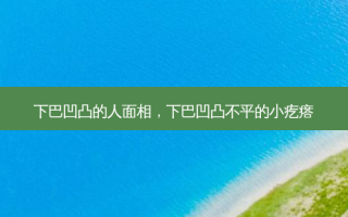 下巴凹凸的人面相，下巴凹凸不平的小疙瘩