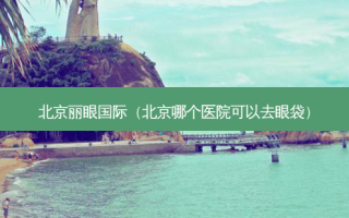北京丽眼国际（北京哪个医院可以去眼袋）