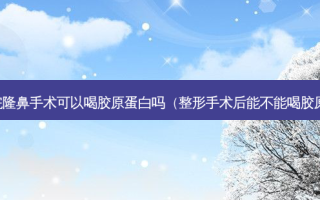 刚做完隆鼻手术可以喝胶原蛋白吗（整形手术后能不能喝胶原蛋白）