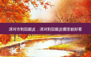 漯河市割双眼皮，漯河割双眼皮哪里较好看