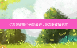 切双眼皮哪个医院 *** ，割双眼皮留疤痕