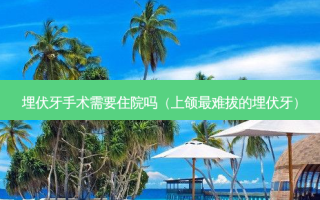 埋伏牙手术需要住院吗（上颌难拔的埋伏牙）