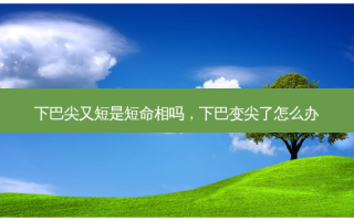 下巴尖又短是短命相吗，下巴变尖了怎么办
