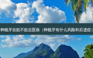 种植牙齿能不能走医保（种植牙有什么风险和后遗症）