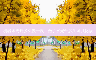 机器水光针多久做一次，做了水光针多久可以化妆