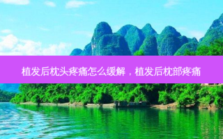 植发后枕头疼痛怎么缓解，植发后枕部疼痛
