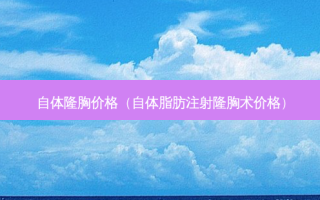 自体隆胸价格（自体脂肪注射隆胸术价格）